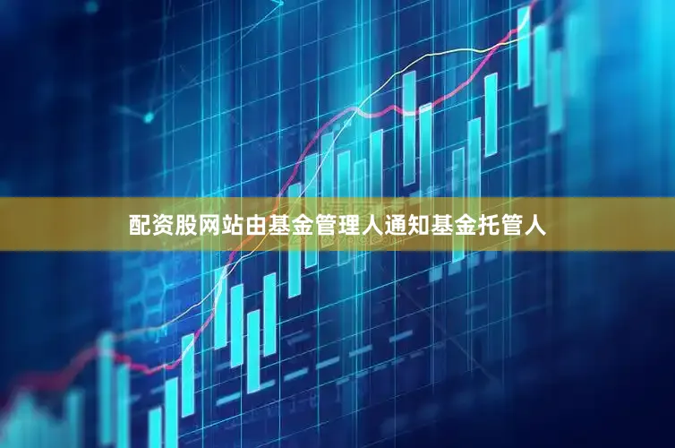 配资股网站由基金管理人通知基金托管人