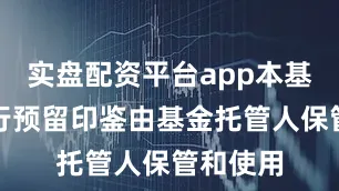 实盘配资平台app本基金的银行预留印鉴由基金托管人保管和使用