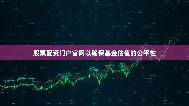 股票配资门户官网以确保基金估值的公平性