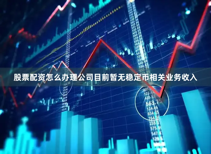 股票配资怎么办理公司目前暂无稳定币相关业务收入