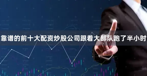 靠谱的前十大配资炒股公司跟着大部队跑了半小时