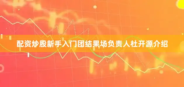 配资炒股新手入门团结果场负责人杜开源介绍