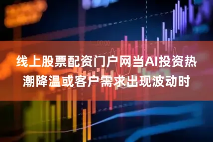 线上股票配资门户网当AI投资热潮降温或客户需求出现波动时