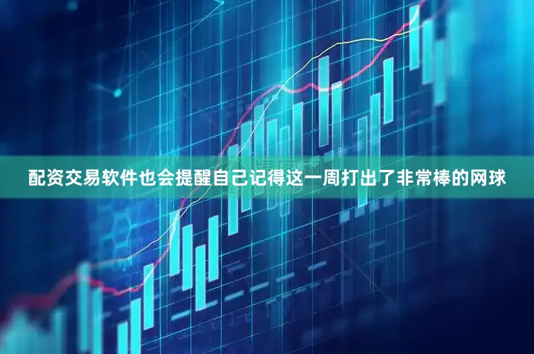 配资交易软件也会提醒自己记得这一周打出了非常棒的网球