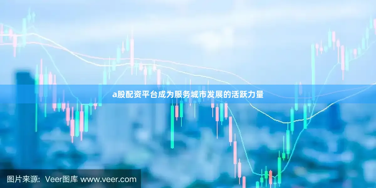 a股配资平台成为服务城市发展的活跃力量