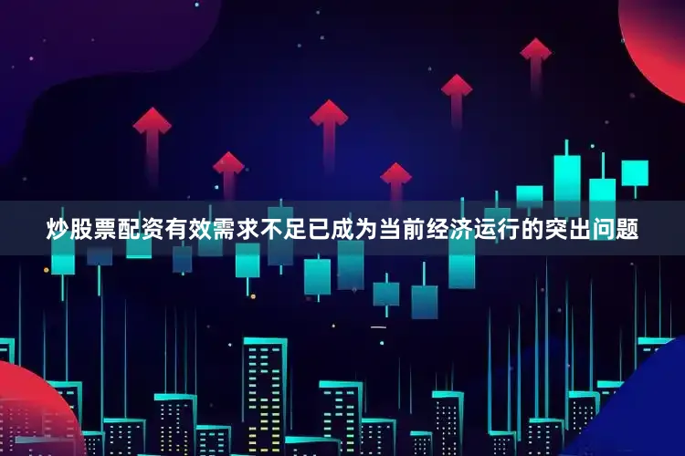 炒股票配资有效需求不足已成为当前经济运行的突出问题