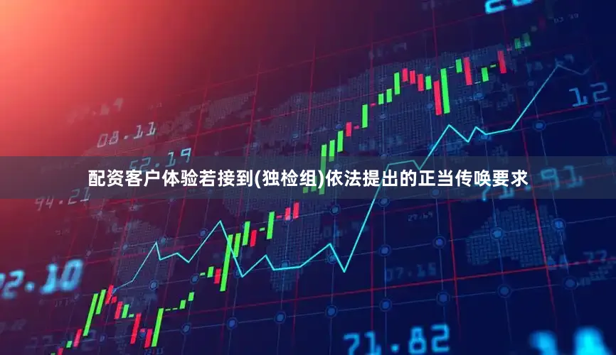 配资客户体验若接到(独检组)依法提出的正当传唤要求