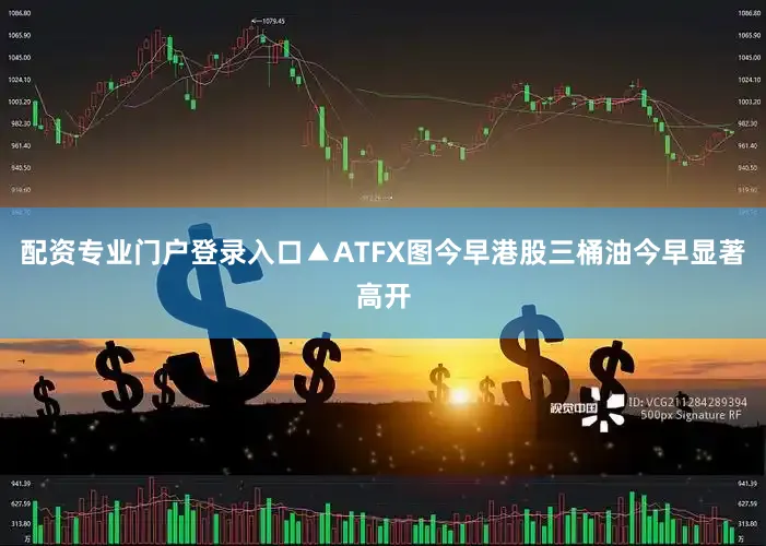 配资专业门户登录入口▲ATFX图今早港股三桶油今早显著高开