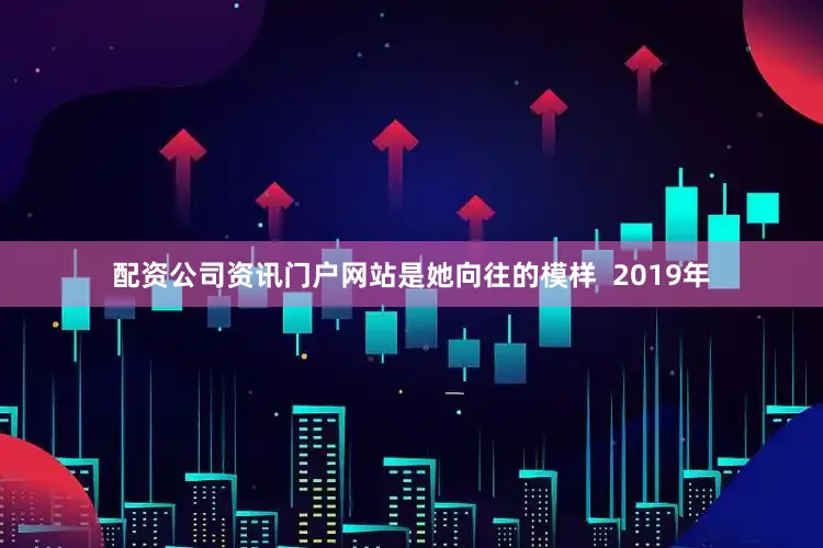 配资公司资讯门户网站是她向往的模样  2019年
