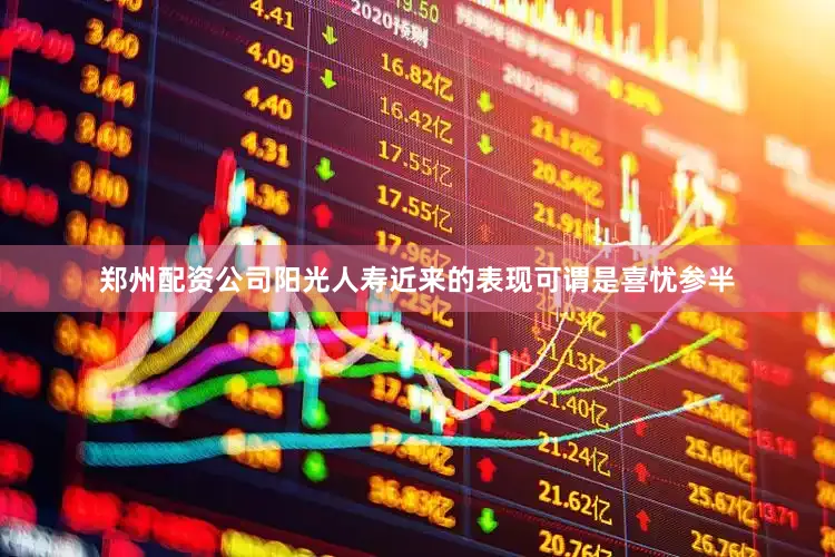 郑州配资公司阳光人寿近来的表现可谓是喜忧参半