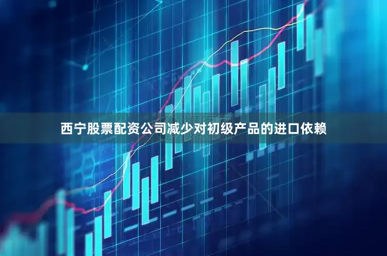西宁股票配资公司减少对初级产品的进口依赖