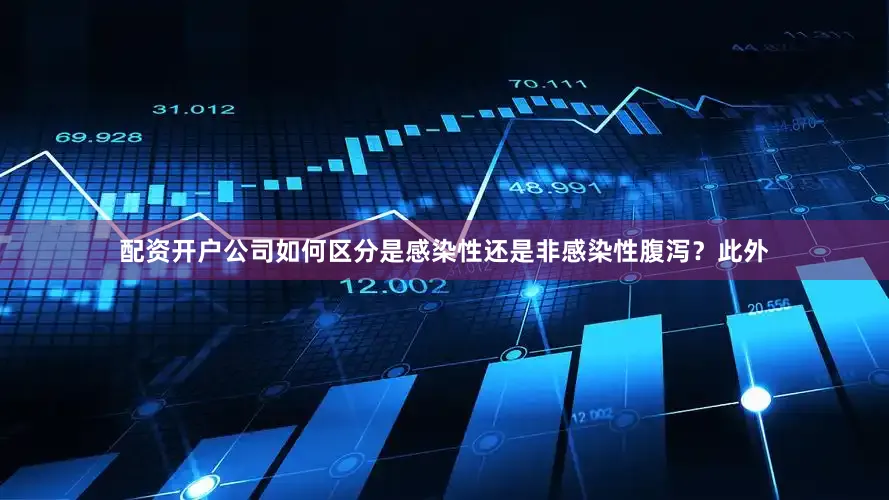 配资开户公司如何区分是感染性还是非感染性腹泻？此外