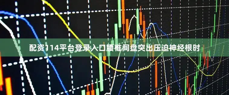 配资114平台登录入口腰椎间盘突出压迫神经根时