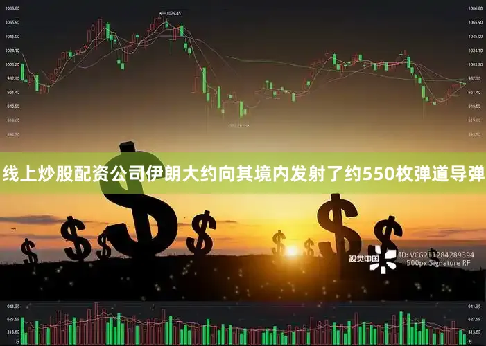 线上炒股配资公司伊朗大约向其境内发射了约550枚弹道导弹