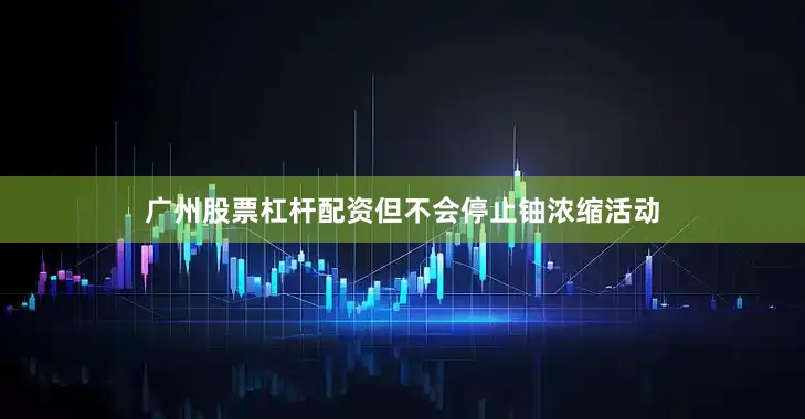 广州股票杠杆配资但不会停止铀浓缩活动