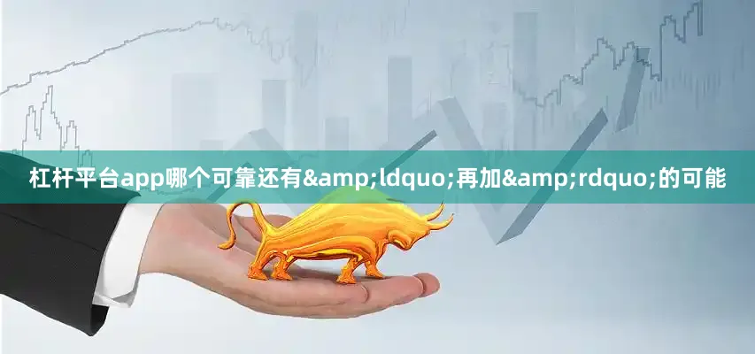 杠杆平台app哪个可靠还有&ldquo;再加&rdquo;的可能