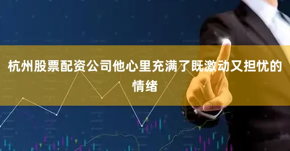 杭州股票配资公司他心里充满了既激动又担忧的情绪