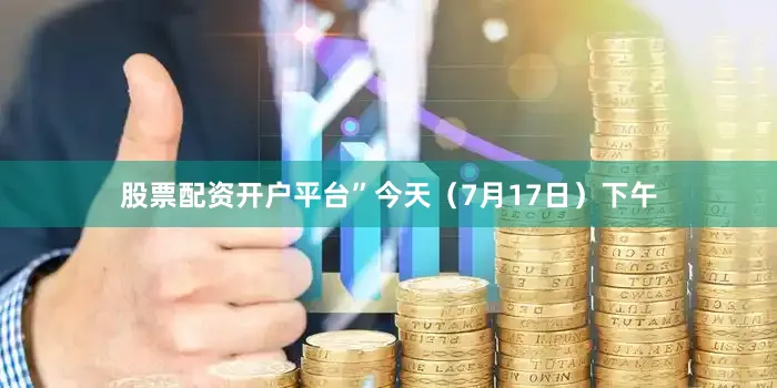 股票配资开户平台”今天（7月17日）下午