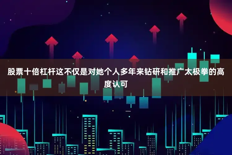 股票十倍杠杆这不仅是对她个人多年来钻研和推广太极拳的高度认可