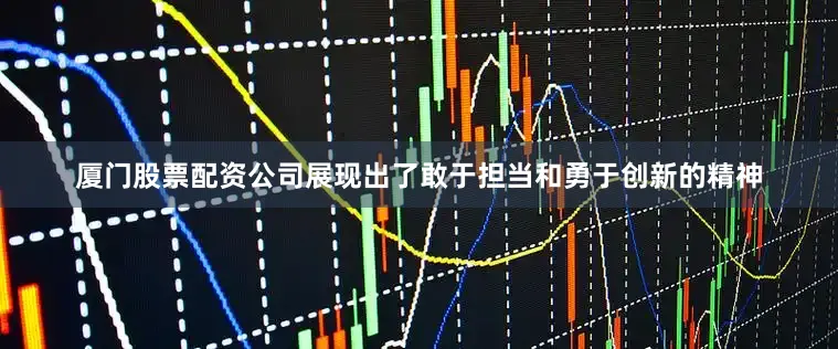 厦门股票配资公司展现出了敢于担当和勇于创新的精神