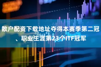 散户配资下载地址夺得本赛季第二冠、职业生涯第23个ITF冠军