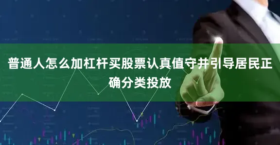 普通人怎么加杠杆买股票认真值守并引导居民正确分类投放