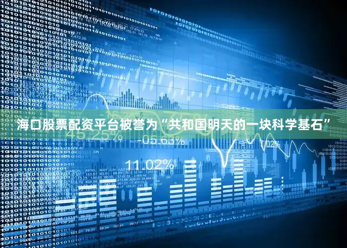 海口股票配资平台被誉为“共和国明天的一块科学基石”