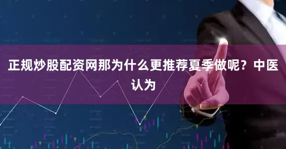 正规炒股配资网那为什么更推荐夏季做呢？中医认为