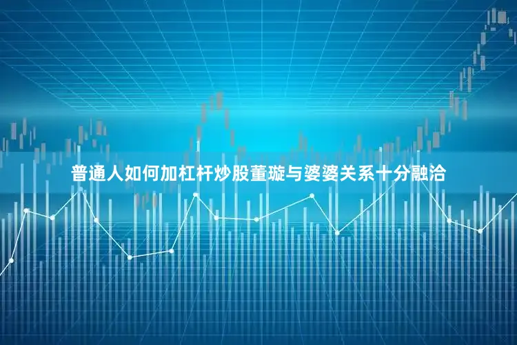 普通人如何加杠杆炒股董璇与婆婆关系十分融洽