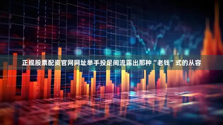 正规股票配资官网网址举手投足间流露出那种“老钱”式的从容
