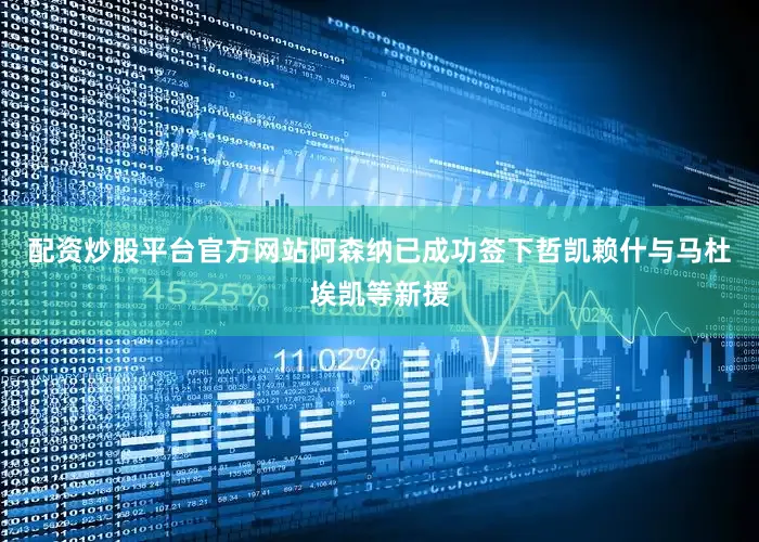 配资炒股平台官方网站阿森纳已成功签下哲凯赖什与马杜埃凯等新援