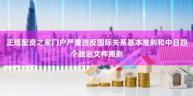 正规配资之家门户严重违反国际关系基本准则和中日四个政治文件原则