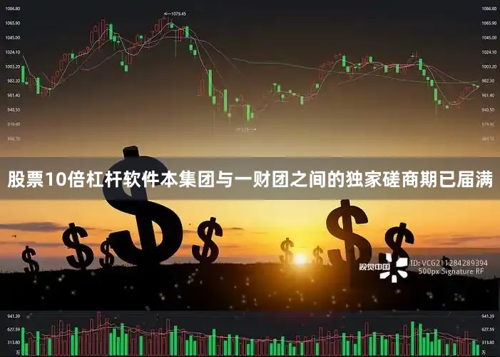股票10倍杠杆软件本集团与一财团之间的独家磋商期已届满