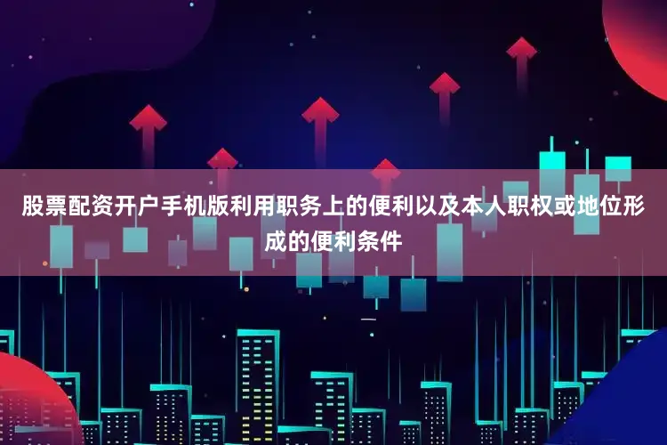 股票配资开户手机版利用职务上的便利以及本人职权或地位形成的便利条件