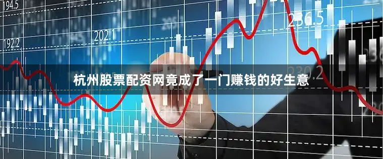 杭州股票配资网竟成了一门赚钱的好生意