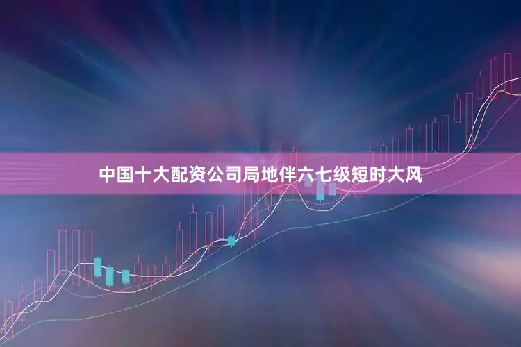 中国十大配资公司局地伴六七级短时大风