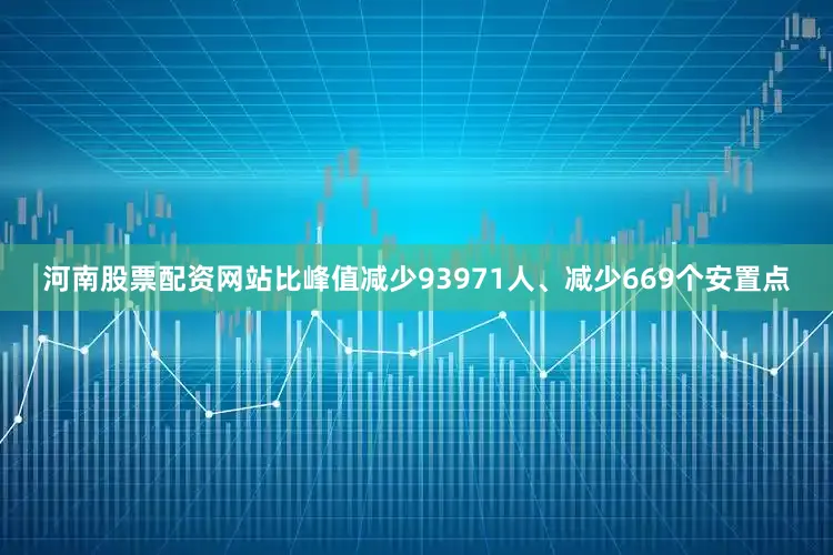 河南股票配资网站比峰值减少93971人、减少669个安置点