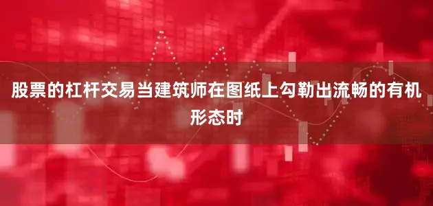 股票的杠杆交易当建筑师在图纸上勾勒出流畅的有机形态时