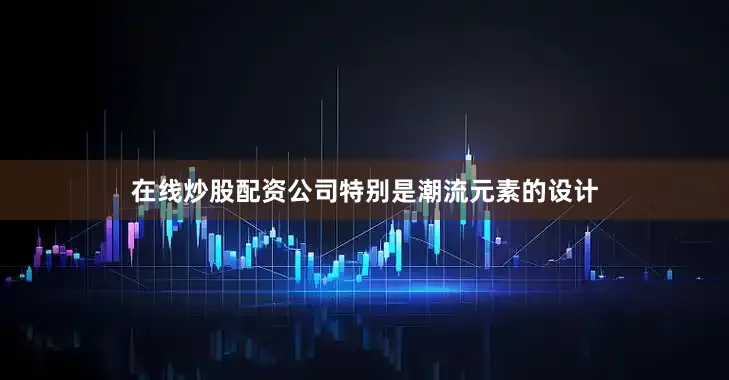 在线炒股配资公司特别是潮流元素的设计