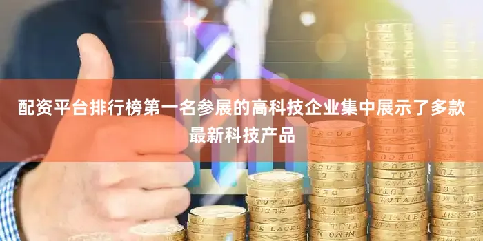 配资平台排行榜第一名参展的高科技企业集中展示了多款最新科技产品