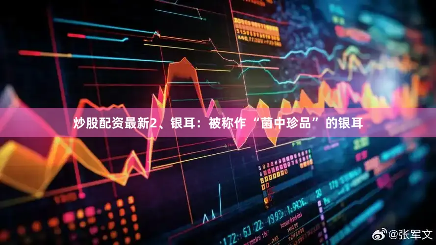 炒股配资最新2、银耳：被称作 “菌中珍品” 的银耳