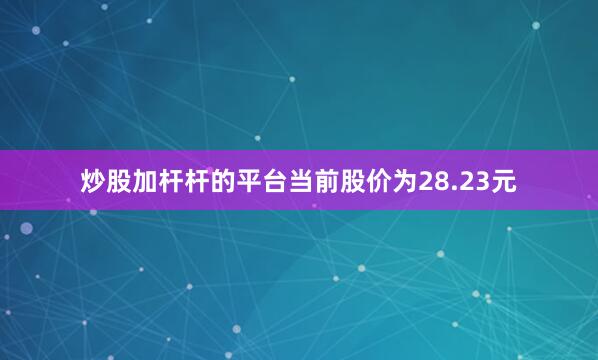 炒股加杆杆的平台当前股价为28.23元