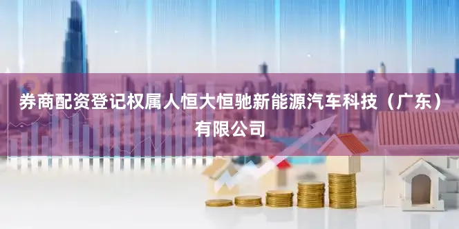 券商配资登记权属人恒大恒驰新能源汽车科技（广东）有限公司
