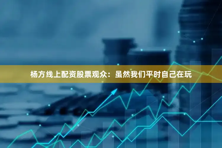 杨方线上配资股票观众：虽然我们平时自己在玩