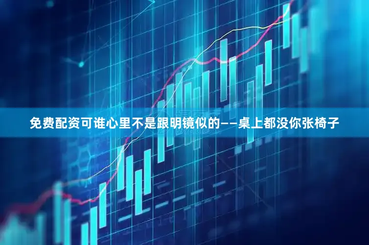免费配资可谁心里不是跟明镜似的——桌上都没你张椅子