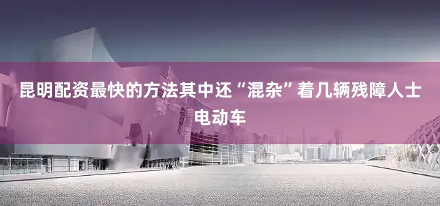 昆明配资最快的方法其中还“混杂”着几辆残障人士电动车