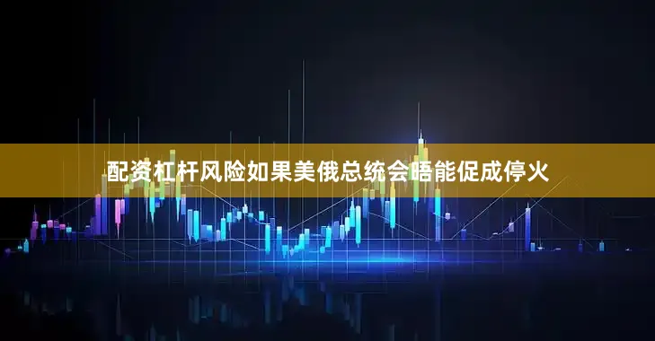 配资杠杆风险如果美俄总统会晤能促成停火