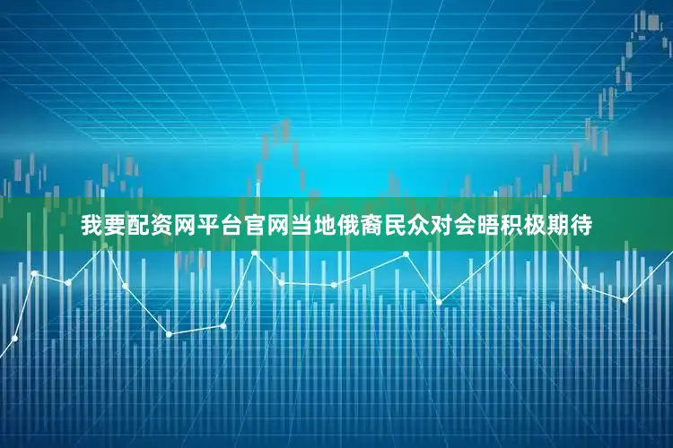 我要配资网平台官网当地俄裔民众对会晤积极期待