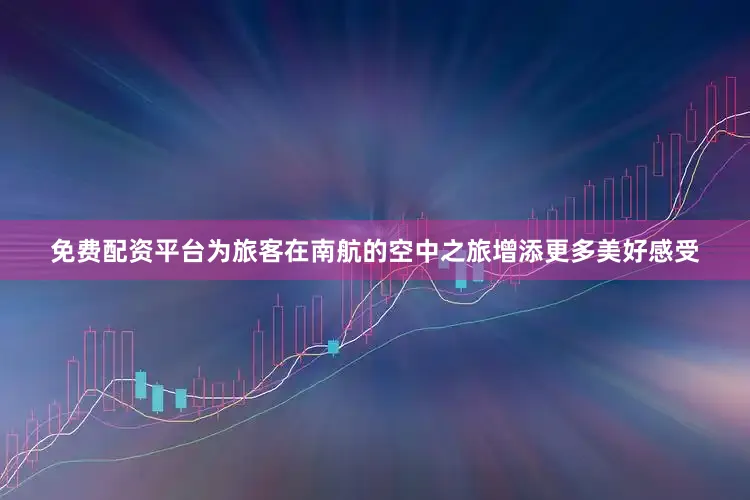 免费配资平台为旅客在南航的空中之旅增添更多美好感受