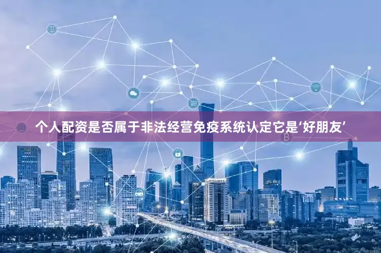 个人配资是否属于非法经营免疫系统认定它是‘好朋友’
